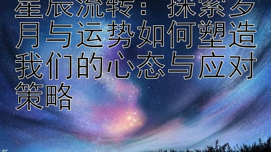 星辰流转：探索岁月与运势如何塑造我们的心态与应对策略