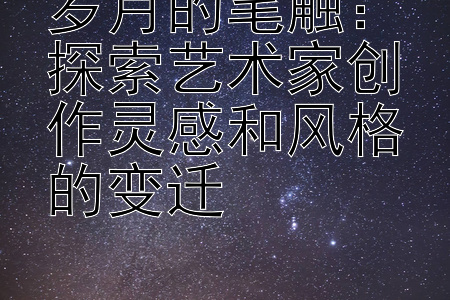 岁月的笔触：探索艺术家创作灵感和风格的变迁