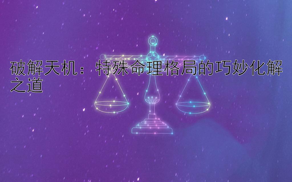 破解天机：特殊命理格局的巧妙化解之道