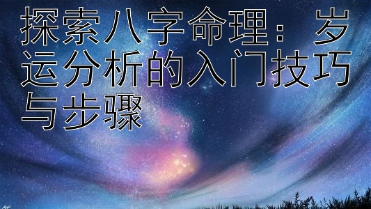 探索八字命理：岁运分析的入门技巧与步骤