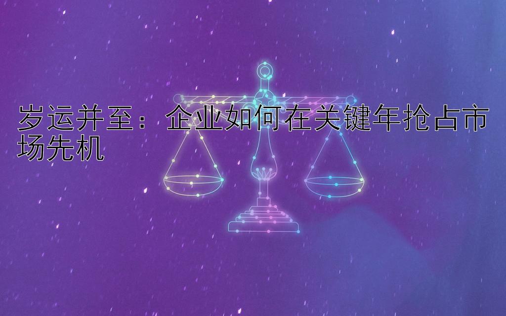 岁运并至：企业如何在关键年抢占市场先机