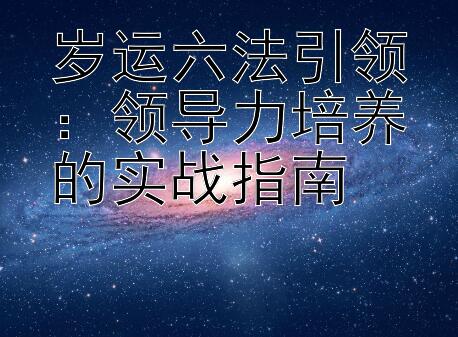 岁运六法引领：领导力培养的实战指南