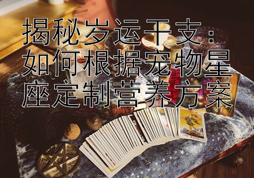 揭秘岁运干支：如何根据宠物星座定制营养方案