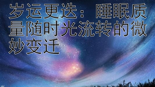 岁运更迭：睡眠质量随时光流转的微妙变迁