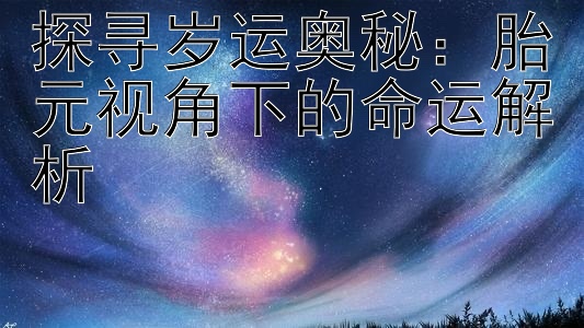 探寻岁运奥秘：胎元视角下的命运解析