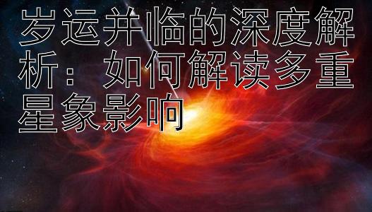 岁运并临的深度解析：如何解读多重星象影响