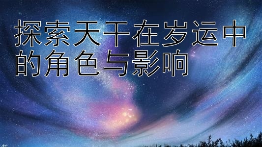 探索天干在岁运中的角色与影响