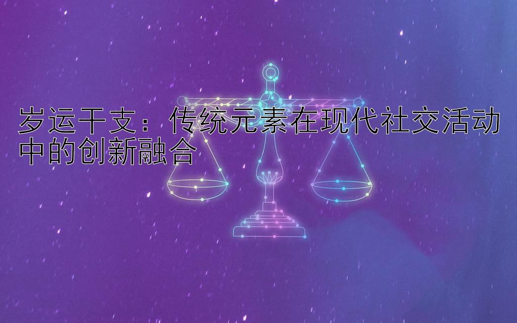 岁运干支：传统元素在现代社交活动中的创新融合