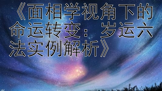 《面相学视角下的命运转变：岁运六法实例解析》