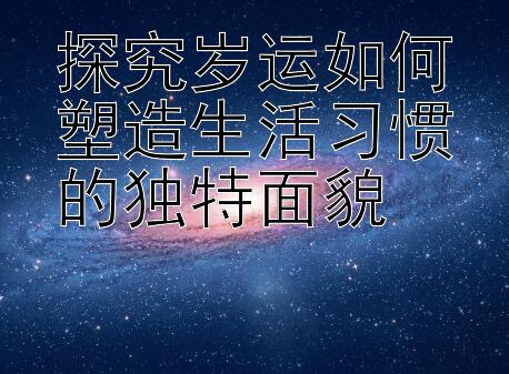 探究岁运如何塑造生活习惯的独特面貌