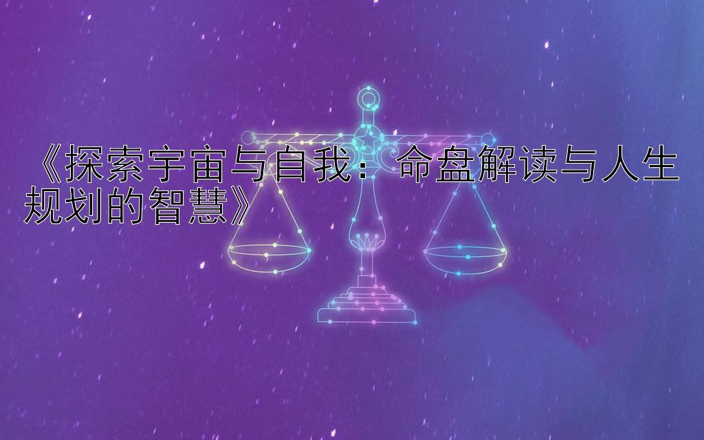 《探索宇宙与自我：命盘解读与人生规划的智慧》