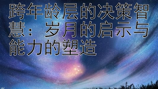 跨年龄层的决策智慧：岁月的启示与能力的塑造