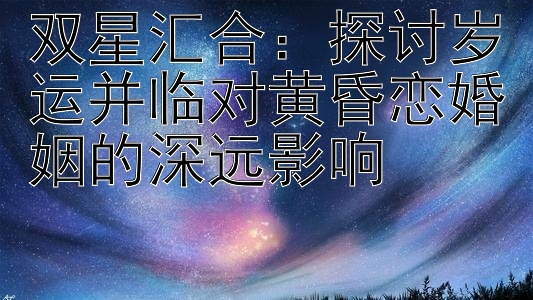 双星汇合：探讨岁运并临对黄昏恋婚姻的深远影响