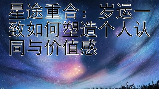 星途重合：岁运一致如何塑造个人认同与价值感