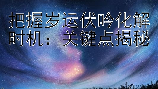 把握岁运伏吟化解时机：关键点揭秘