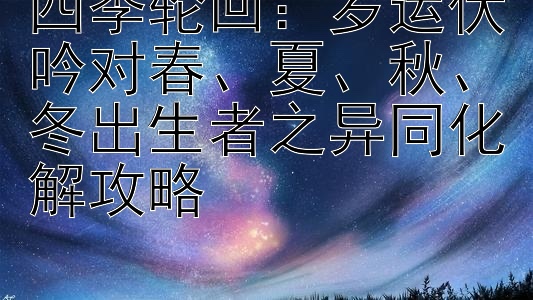 四季轮回：岁运伏吟对春、夏、秋、冬出生者之异同化解攻略