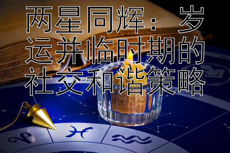 两星同辉：岁运并临时期的社交和谐策略