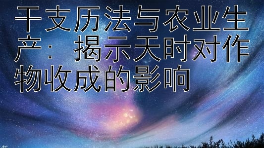 干支历法与农业生产: 揭示天时对作物收成的影响