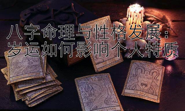 八字命理与性格发展：岁运如何影响个人特质