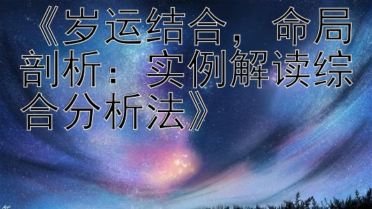 《岁运结合，命局剖析：实例解读综合分析法》