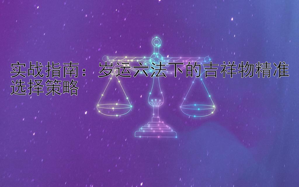 实战指南：岁运六法下的吉祥物精准选择策略