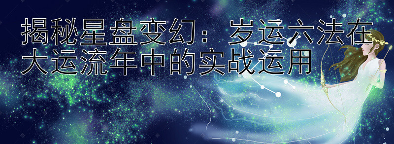 揭秘星盘变幻：岁运六法在大运流年中的实战运用