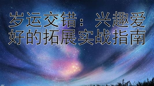 岁运交错：兴趣爱好的拓展实战指南