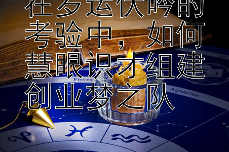 在岁运伏吟的考验中，如何慧眼识才组建创业梦之队