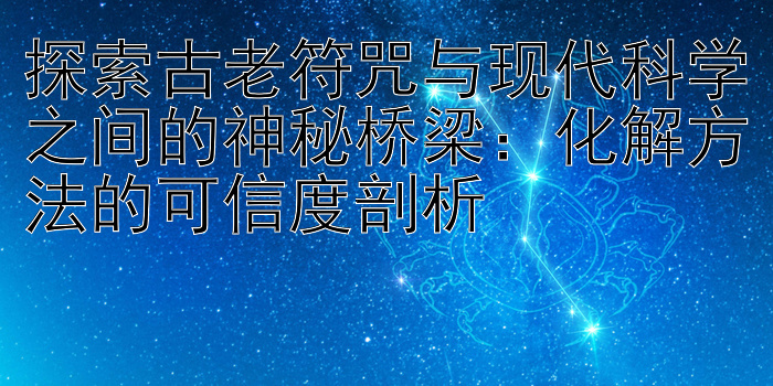 探索古老符咒与现代科学之间的神秘桥梁：化解方法的可信度剖析