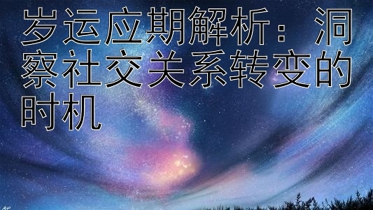 岁运应期解析：洞察社交关系转变的时机