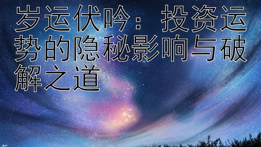 岁运伏吟：投资运势的隐秘影响与破解之道