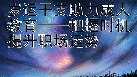 岁运干支助力成人教育——把握时机提升职场运势