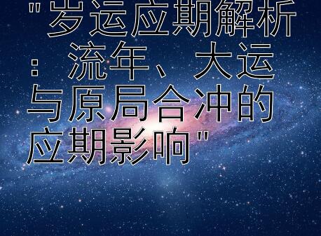 岁运应期解析：流年、大运与原局合冲的应期影响